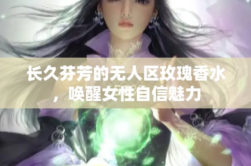 长久芬芳的无人区玫瑰香水，唤醒女性自信魅力
