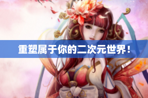 重塑属于你的二次元世界！