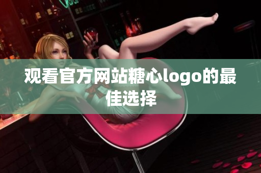 观看官方网站糖心logo的最佳选择