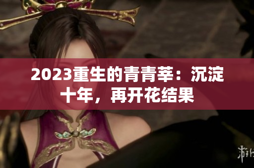 2023重生的青青莘：沉淀十年，再开花结果