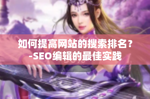 如何提高网站的搜索排名？-SEO编辑的最佳实践