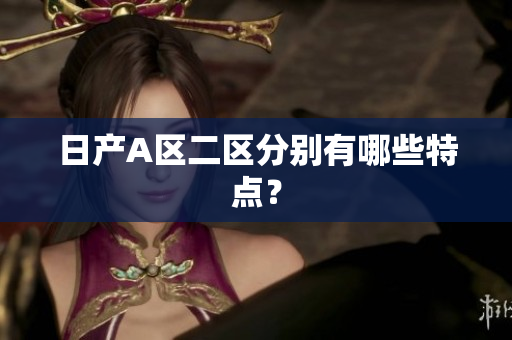 日产A区二区分别有哪些特点？