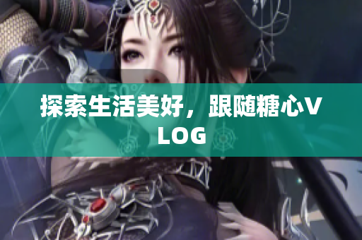 探索生活美好，跟随糖心VLOG