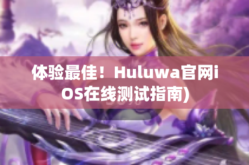 体验最佳！Huluwa官网iOS在线测试指南)
