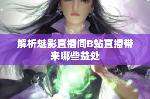 解析魅影直播间B站直播带来哪些益处