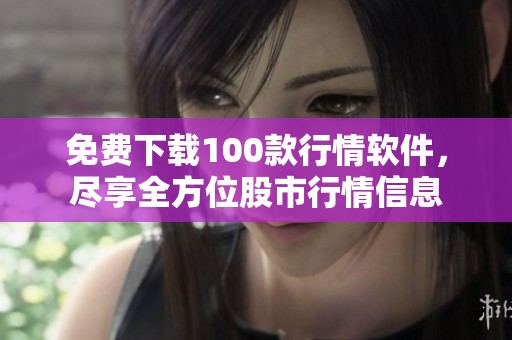 免费下载100款行情软件，尽享全方位股市行情信息