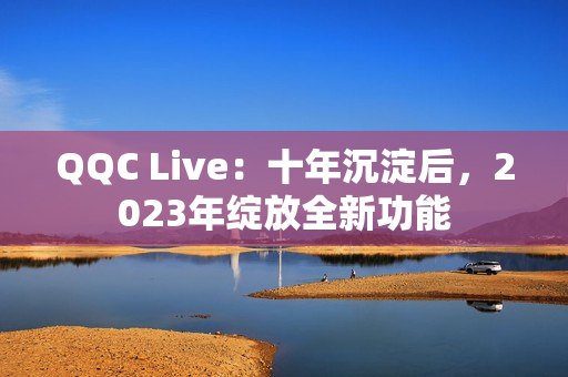 QQC Live：十年沉淀后，2023年绽放全新功能