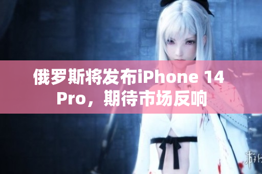 俄罗斯将发布iPhone 14 Pro，期待市场反响