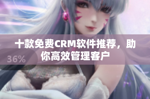 十款免费CRM软件推荐，助你高效管理客户