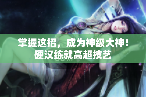 掌握这招，成为神级大神！硬汉练就高超技艺