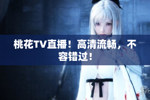 桃花TV直播！高清流畅，不容错过！