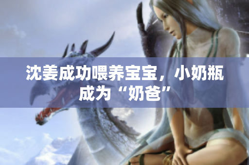 沈姜成功喂养宝宝，小奶瓶成为“奶爸”