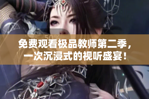 免费观看极品教师第二季，一次沉浸式的视听盛宴！