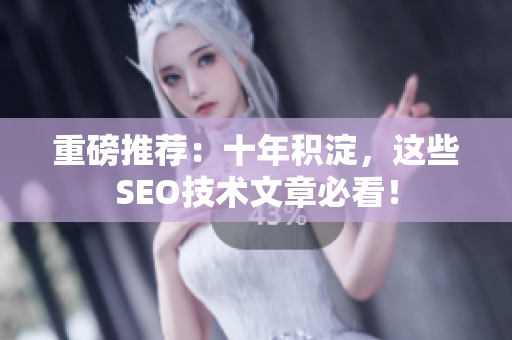 重磅推荐：十年积淀，这些SEO技术文章必看！