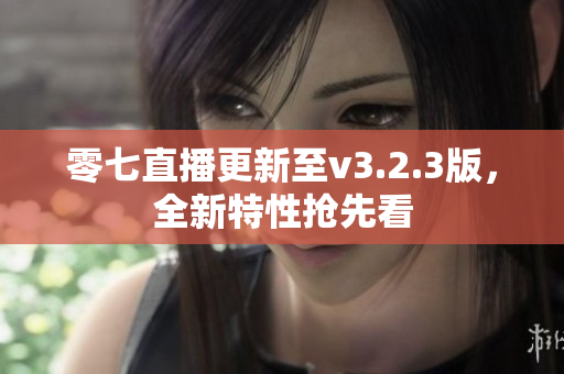 零七直播更新至v3.2.3版，全新特性抢先看