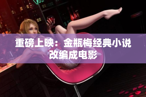 重磅上映：金瓶梅经典小说改编成电影