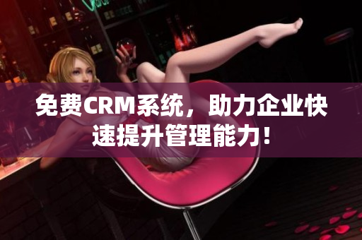 免费CRM系统，助力企业快速提升管理能力！