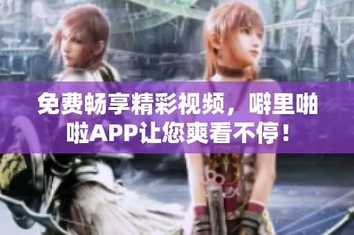 免费畅享精彩视频，噼里啪啦APP让您爽看不停！