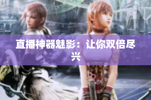 直播神器魅影：让你双倍尽兴