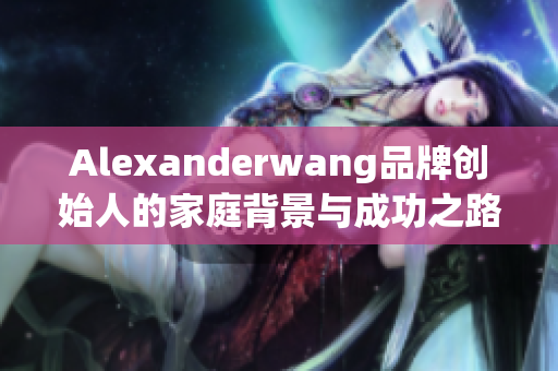 Alexanderwang品牌创始人的家庭背景与成功之路