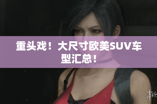 重头戏！大尺寸欧美SUV车型汇总！