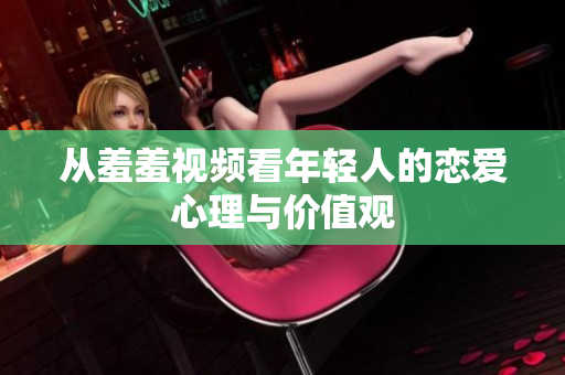 从羞羞视频看年轻人的恋爱心理与价值观
