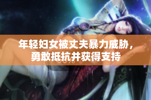 年轻妇女被丈夫暴力威胁，勇敢抵抗并获得支持