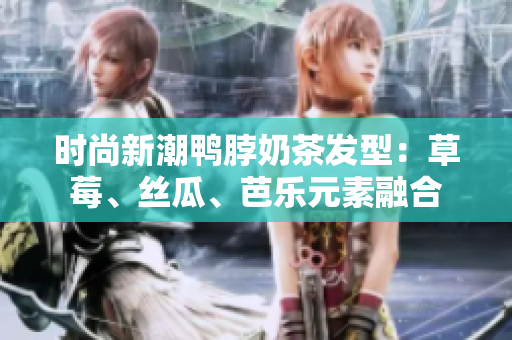 时尚新潮鸭脖奶茶发型：草莓、丝瓜、芭乐元素融合