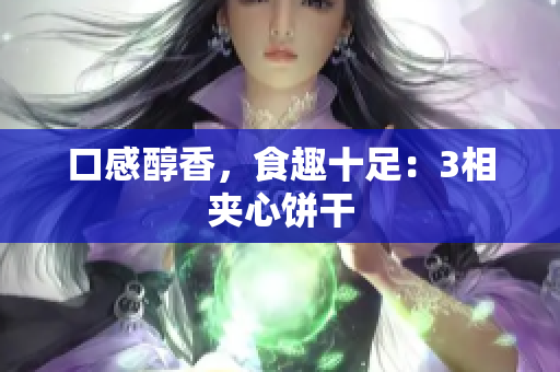 口感醇香，食趣十足：3相夹心饼干