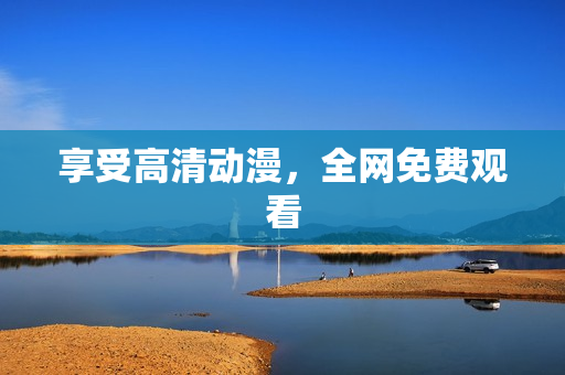 享受高清动漫，全网免费观看