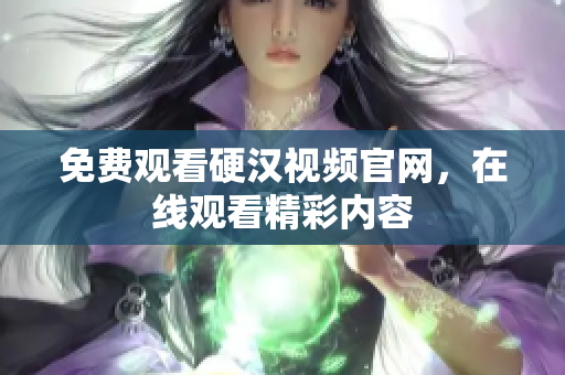免费观看硬汉视频官网，在线观看精彩内容