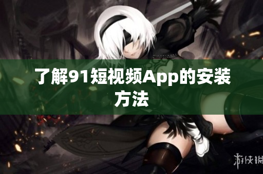 了解91短视频App的安装方法