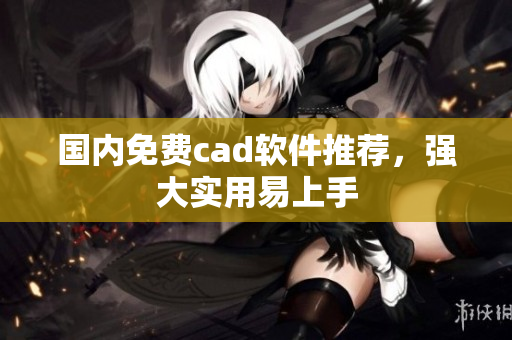 国内免费cad软件推荐，强大实用易上手