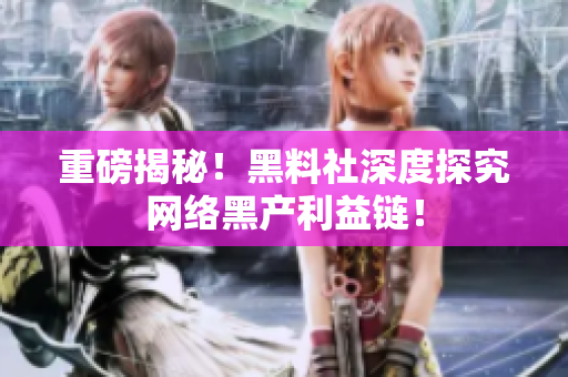 重磅揭秘！黑料社深度探究网络黑产利益链！