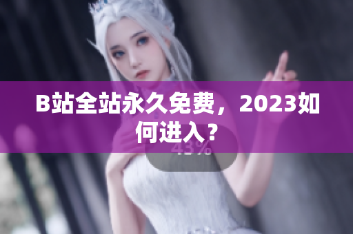 B站全站永久免费，2023如何进入？
