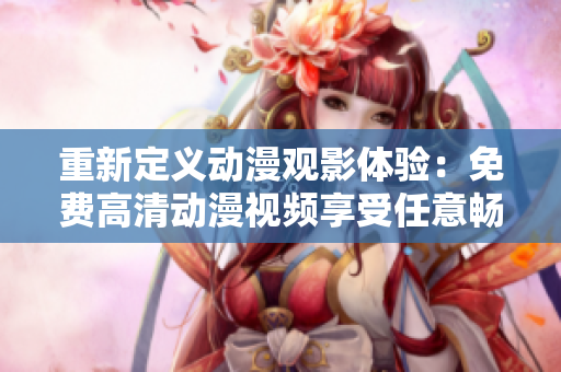 重新定义动漫观影体验：免费高清动漫视频享受任意畅想！