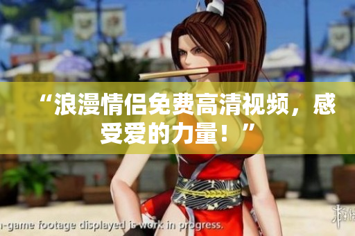 “浪漫情侣免费高清视频，感受爱的力量！”