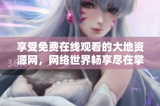 享受免费在线观看的大地资源网，网络世界畅享尽在掌握
