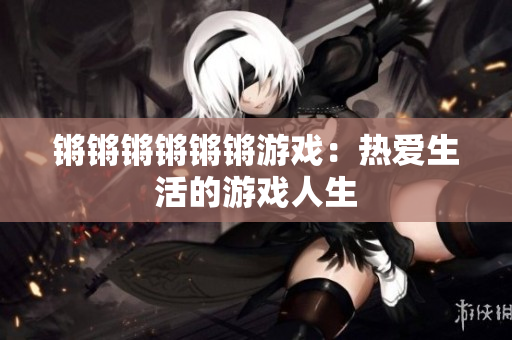 锵锵锵锵锵锵游戏：热爱生活的游戏人生