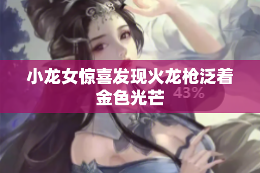 小龙女惊喜发现火龙枪泛着金色光芒