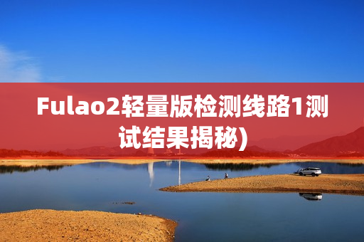 Fulao2轻量版检测线路1测试结果揭秘)