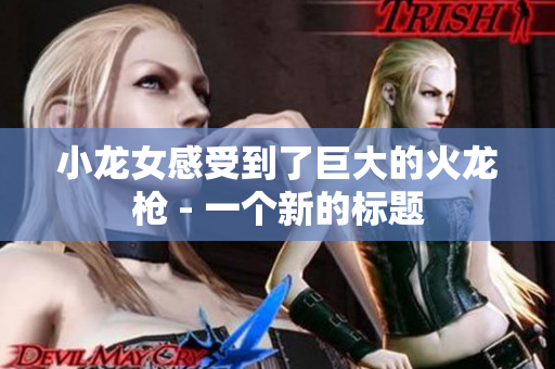 小龙女感受到了巨大的火龙枪 - 一个新的标题
