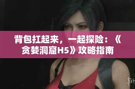 背包扛起来，一起探险：《贪婪洞窟H5》攻略指南