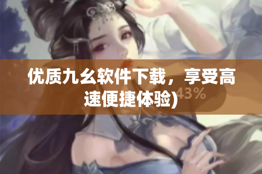 优质九幺软件下载，享受高速便捷体验)