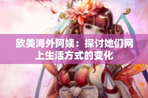 欧美海外阿姨：探讨她们网上生活方式的变化