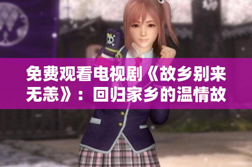 免费观看电视剧《故乡别来无恙》：回归家乡的温情故事