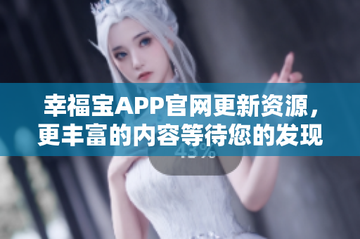 幸福宝APP官网更新资源，更丰富的内容等待您的发现！