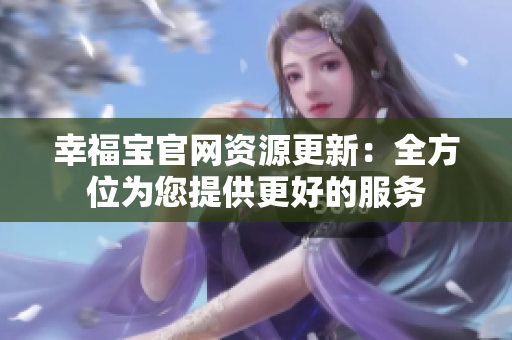幸福宝官网资源更新：全方位为您提供更好的服务