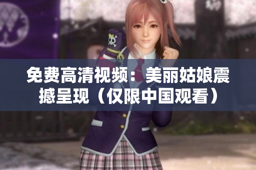 免费高清视频：美丽姑娘震撼呈现（仅限中国观看）