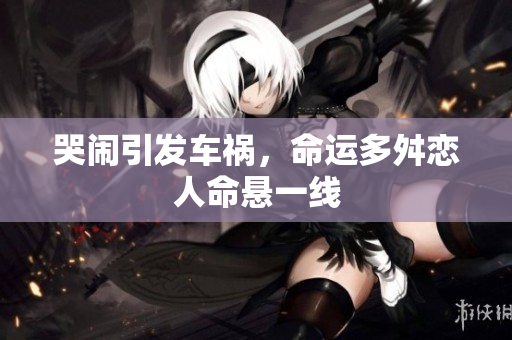 哭闹引发车祸，命运多舛恋人命悬一线